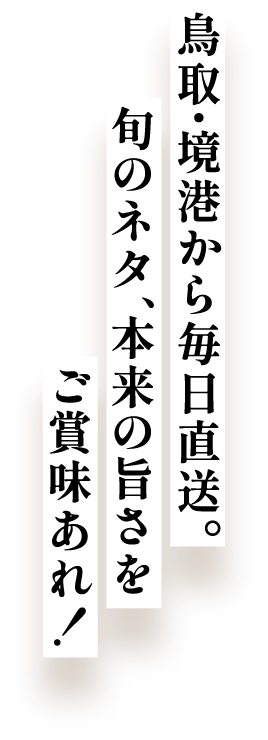 鳥取・境港から毎日直送。旬のネタ、本来の旨さをご賞味あれ！